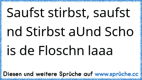 Saufst stirbst, saufst nd Stirbst a
Und Scho is de Floschn laaa