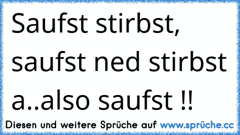 Saufst stirbst, saufst ned stirbst a..also saufst !!