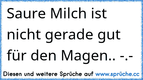 Saure Milch ist nicht gerade gut für den Magen.. -.-