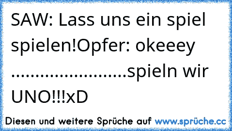 SAW: Lass uns ein spiel spielen!
Opfer: okeeey ........................
spieln wir UNO!!!
xD