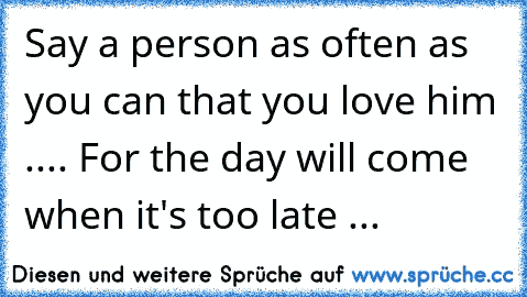 Say a person as often as you can that you love him .... For the day will come when it's too late ... ♥ ♥ ♥