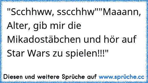 "Scchhww, sscchhw"
"Maaann, Alter, gib mir die Mikadostäbchen und hör auf Star Wars zu spielen!!!"