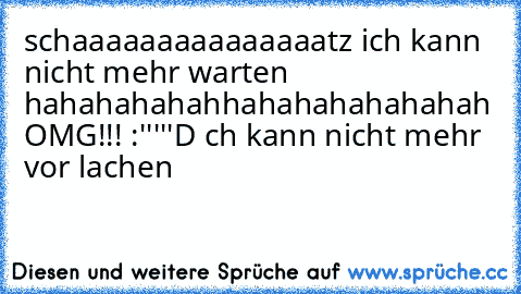 schaaaaaaaaaaaaaaatz ich kann nicht mehr warten hahahahahahhahahahahahahah OMG!!! :'''''D ch kann nicht mehr vor lachen