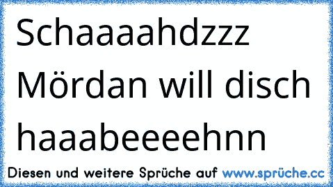 Schaaaahdzzz Mördan will disch haaabeeeehnn ♥