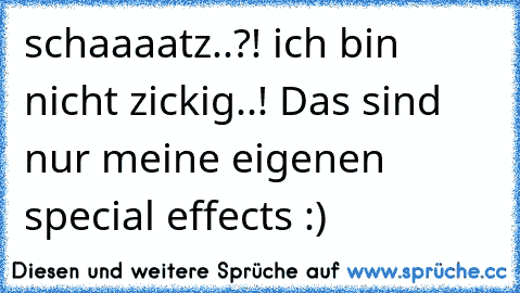 schaaaatz..?! ich bin nicht zickig..! Das sind nur meine eigenen special effects :)