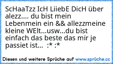 ScHaaTzz IcH LiiebE DicH über alezz.... du bist mein Leben
mein ein && allezz
meine kleine WElt
...usw...
du bist einfach das beste das mir je passiet ist...
♥ ♥ :* :*