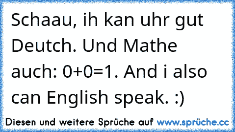 Schaau, ih kan uhr gut Deutch. Und Mathe auch: 0+0=1. And i also can English speak. :)