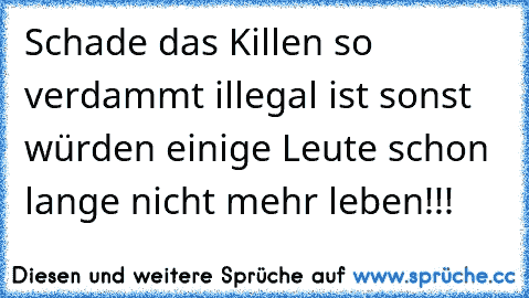 Schade das Killen so verdammt illegal ist sonst würden einige Leute schon lange nicht mehr leben!!!