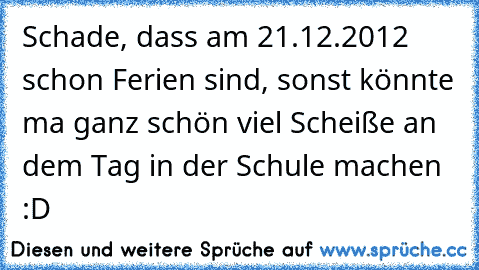 Schade, dass am 21.12.2012 schon Ferien sind, sonst könnte ma ganz schön viel Scheiße an dem Tag in der Schule machen :D