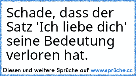 Schade, dass der Satz 'Ich liebe dich' seine Bedeutung verloren hat.