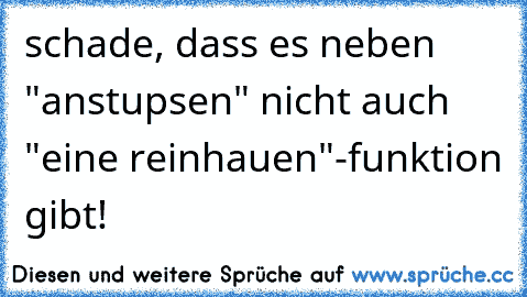 schade, dass es neben "anstupsen" nicht auch "eine reinhauen"-funktion gibt!