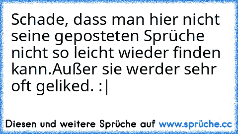 Schade, dass man hier nicht seine geposteten Sprüche nicht so leicht wieder finden kann.Außer sie werder sehr oft geliked. :|