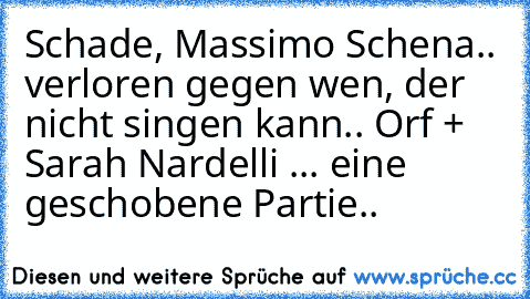 Schade, Massimo Schena.. verloren gegen wen, der nicht singen kann.. Orf + Sarah Nardelli ... eine geschobene Partie..