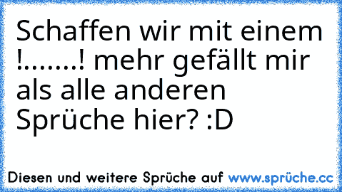 Schaffen wir mit einem !.......! mehr gefällt mir als alle anderen Sprüche hier? :D