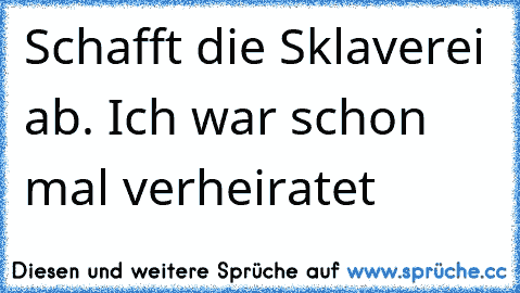 Schafft die Sklaverei ab. Ich war schon mal verheiratet