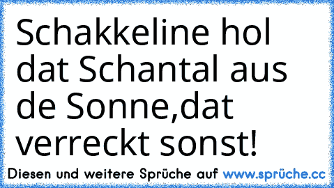 Schakkeline hol dat Schantal aus de Sonne,dat verreckt sonst!