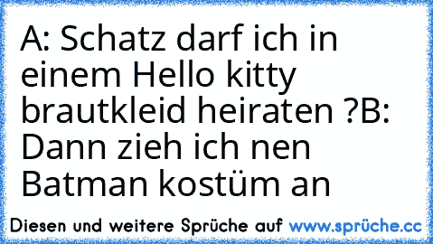 A: Schatz darf ich in einem Hello kitty brautkleid heiraten ?
B: Dann zieh ich nen Batman kostüm an