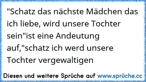 "Schatz das nächste Mädchen das ich liebe, wird unsere Tochter sein"
ist eine Andeutung auf,
"schatz ich werd unsere Tochter vergewaltigen