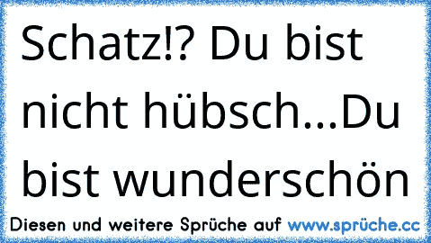 Schatz!? Du bist nicht hübsch...Du bist wunderschön 