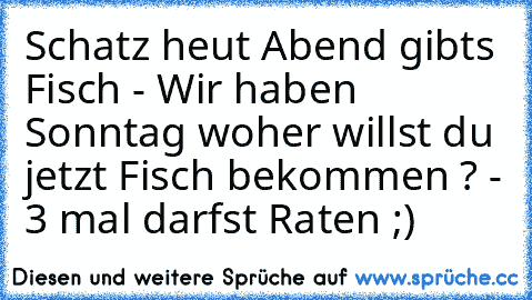 Schatz heut Abend gibts Fisch - Wir haben Sonntag woher willst du jetzt Fisch bekommen ? - 3 mal darfst Raten ;)