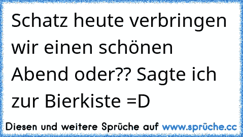 Schatz heute verbringen wir einen schönen Abend oder?? Sagte ich zur Bierkiste =D