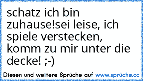 schatz ich bin zuhause!sei leise, ich spiele verstecken, komm zu mir unter die decke! ;-)