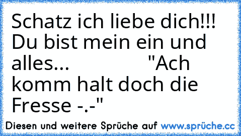 Schatz ich liebe dich!!! Du bist mein ein und alles...
♥ ♥ ♥ ♥ ♥ ♥ ♥ ♥ ♥ ♥ ♥ ♥ ♥ ♥ ♥ ♥
"Ach komm halt doch die Fresse -.-"