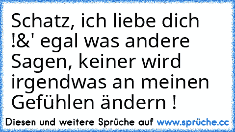 Schatz, ich liebe dich !
&' egal was andere Sagen, keiner wird irgendwas an meinen Gefühlen ändern ! ♥