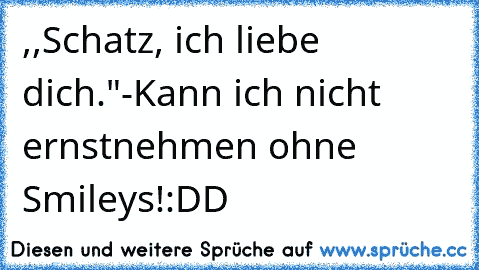 ,,Schatz, ich liebe dich."-Kann ich nicht ernstnehmen ohne Smileys!:DD