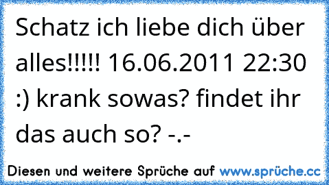 Schatz ich liebe dich über alles!!!!! ♥
16.06.2011 22:30 :) 
krank sowas? findet ihr das auch so? -.-