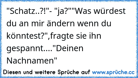 "Schatz..?!"
- "ja?"
"Was würdest du an mir ändern wenn du könntest?",
fragte sie ihn gespannt....
"Deinen Nachnamen"
♥