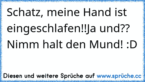 Schatz, meine Hand ist eingeschlafen!!Ja und?? Nimm halt den Mund! :D