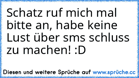 Schatz ruf mich mal bitte an, habe keine Lust über sms schluss zu machen! :D