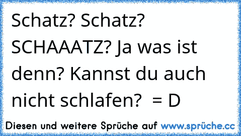 Schatz? Schatz? SCHAAATZ? Ja was ist denn? Kannst du auch nicht schlafen?  = D   