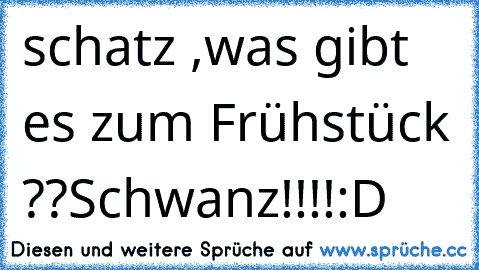 schatz ,was gibt es zum Frühstück ??
Schwanz!!!!:D