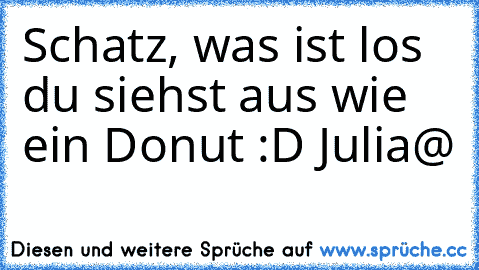 Schatz, was ist los du siehst aus wie ein Donut :D 
Julia@