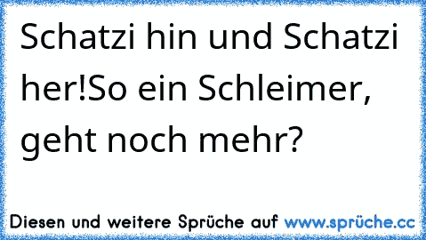 Schatzi hin und Schatzi her!So ein Schleimer, geht noch mehr?