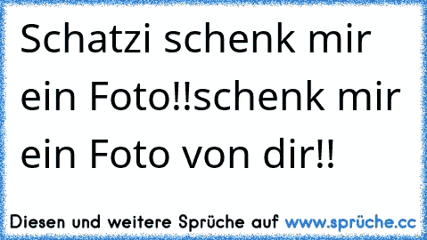 Schatzi schenk mir ein Foto!!
schenk mir ein Foto von dir!!