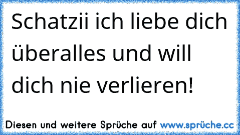 Schatzii ich liebe dich überalles und will dich nie verlieren! 