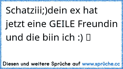 Schatziii;)dein ex hat jetzt eine GEILE Freundin und die biin ich :) ツ