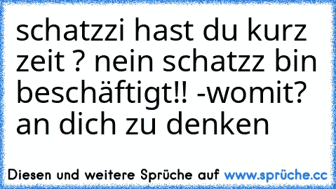 schatzzi hast du kurz zeit ? nein schatzz bin beschäftigt!! -womit? an dich zu denken