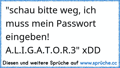 "schau bitte weg, ich muss mein Passwort eingeben! A.L.I.G.A.T.O.R.3" xDD