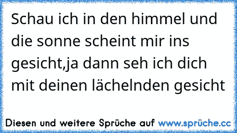 Schau ich in den himmel und die sonne scheint mir ins gesicht,ja dann seh ich dich mit deinen lächelnden gesicht ♥