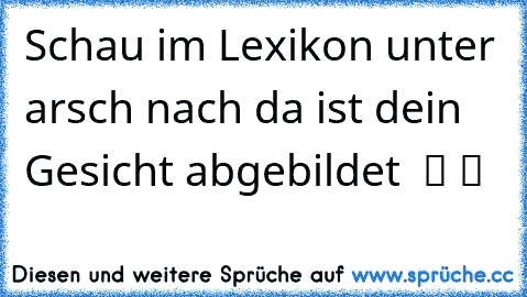 Schau im Lexikon unter arsch nach da ist dein Gesicht abgebildet  ツ ツ