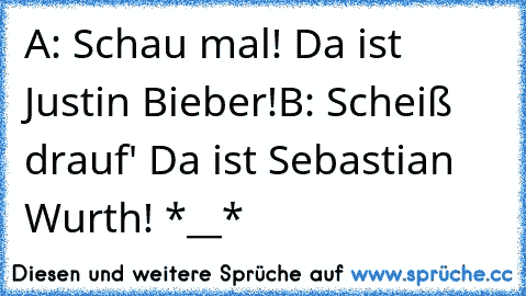 A: Schau mal! Da ist Justin Bieber!
B: Scheiß drauf' Da ist Sebastian Wurth! *__*
♥