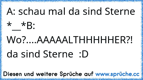 A: schau mal da sind Sterne *__*
B: Wo?....AAAAALTHHHHHER?! da sind Sterne  :D