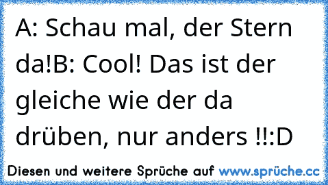 A: Schau mal, der Stern da!
B: Cool! Das ist der gleiche wie der da drüben, nur anders !!
:D