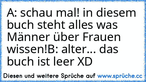 A: schau mal! in diesem buch steht alles was Männer über Frauen wissen!
B: alter... das buch ist leer XD