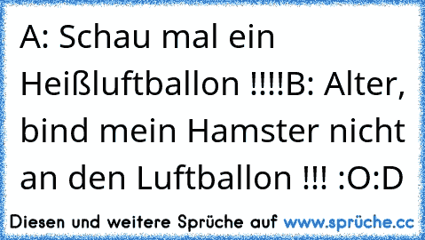 A: Schau mal ein Heißluftballon !!!!
B: Alter, bind mein Hamster nicht an den Luftballon !!! :O
:D