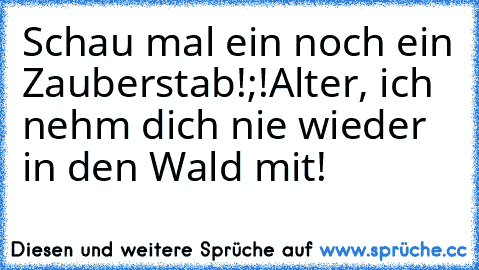 Schau mal ein noch ein Zauberstab!;!
Alter, ich nehm dich nie wieder in den Wald mit!